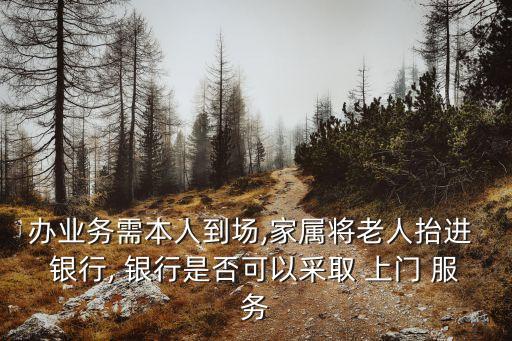辦業(yè)務需本人到場,家屬將老人抬進 銀行, 銀行是否可以采取 上門 服務