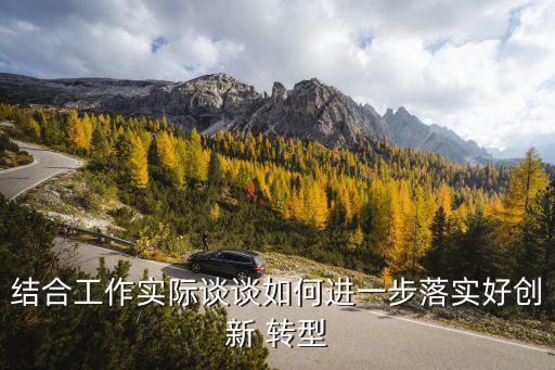 結(jié)合工作實(shí)際談?wù)勅绾芜M(jìn)一步落實(shí)好創(chuàng)新 轉(zhuǎn)型