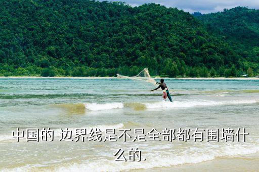 中國(guó)的 邊界線是不是全部都有圍墻什么的.