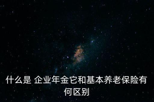 什么是 企業(yè)年金它和基本養(yǎng)老保險有何區(qū)別