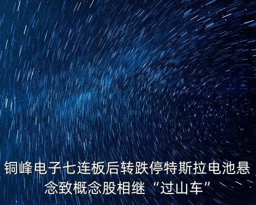 銅峰電子七連板后轉(zhuǎn)跌停特斯拉電池懸念致概念股相繼“過(guò)山車”