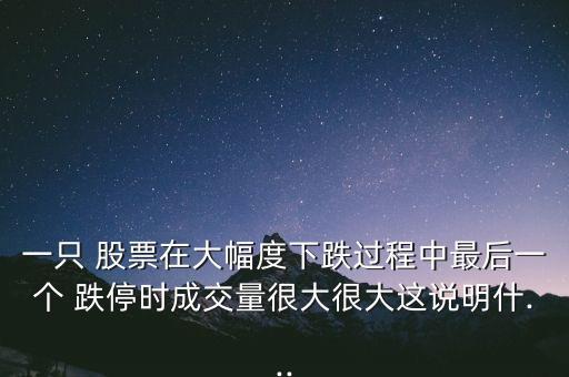 一只 股票在大幅度下跌過程中最后一個 跌停時成交量很大很大這說明什...