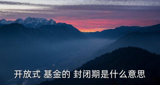 開放式 基金的 封閉期是什么意思