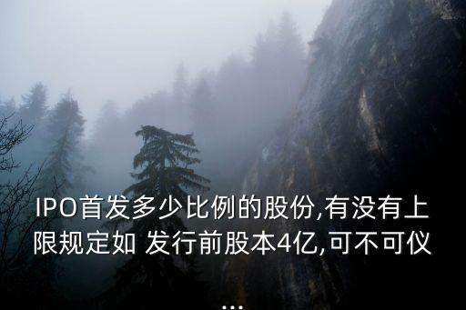 IPO首發(fā)多少比例的股份,有沒(méi)有上限規(guī)定如 發(fā)行前股本4億,可不可儀...
