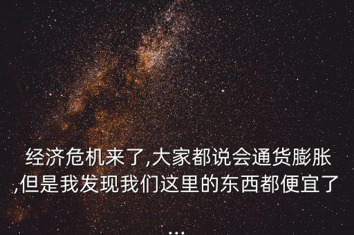  經濟危機來了,大家都說會通貨膨脹,但是我發(fā)現(xiàn)我們這里的東西都便宜了...
