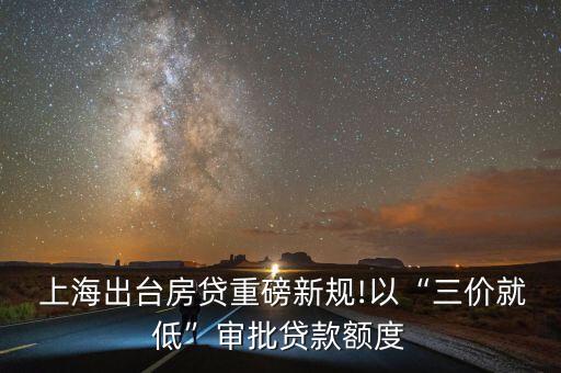  上海出臺(tái)房貸重磅新規(guī)!以“三價(jià)就低”審批貸款額度