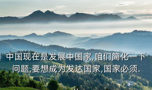 中國(guó)現(xiàn)在是發(fā)展中國(guó)家,咱們簡(jiǎn)化一下問(wèn)題,要想成為發(fā)達(dá)國(guó)家,國(guó)家必須...