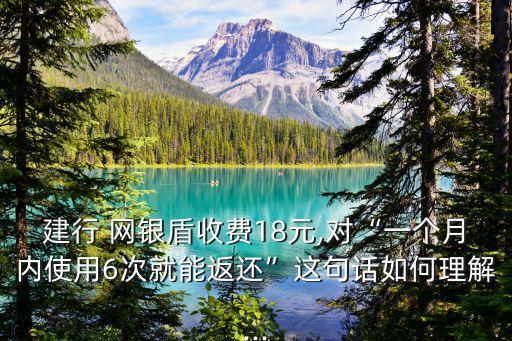 建行 網(wǎng)銀盾收費(fèi)18元,對“一個(gè)月內(nèi)使用6次就能返還”這句話如何理解...