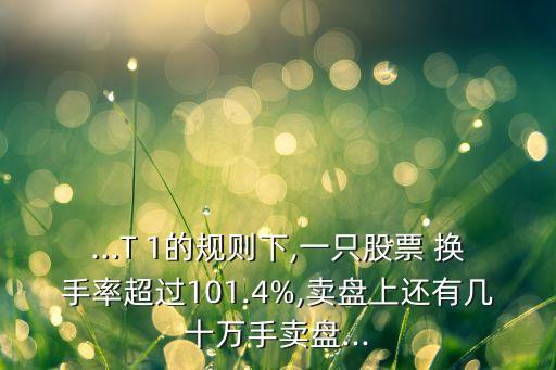 ...T 1的規(guī)則下,一只股票 換手率超過101.4%,賣盤上還有幾十萬手賣盤...