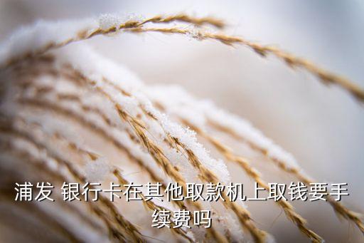 浦發(fā) 銀行卡在其他取款機上取錢要手續(xù)費嗎