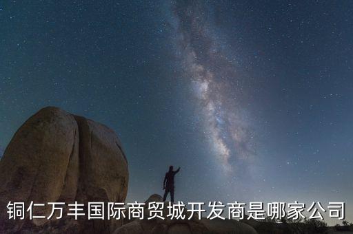 銅仁萬豐國際商貿(mào)城開發(fā)商是哪家公司