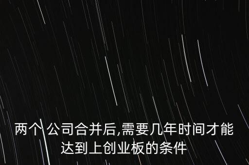 兩個 公司合并后,需要幾年時間才能達(dá)到上創(chuàng)業(yè)板的條件