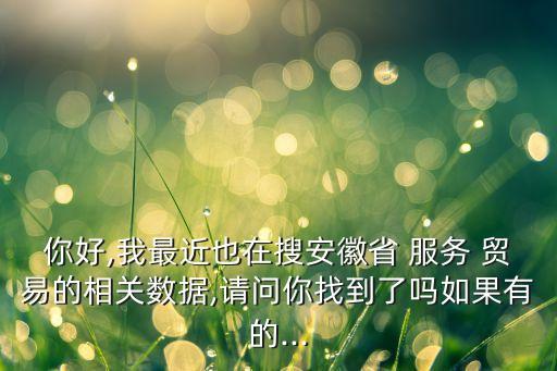 你好,我最近也在搜安徽省 服務(wù) 貿(mào)易的相關(guān)數(shù)據(jù),請(qǐng)問(wèn)你找到了嗎如果有的...