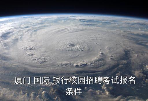  廈門 國際 銀行校園招聘考試報名條件