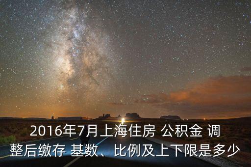 2016年7月上海住房 公積金 調(diào)整后繳存 基數(shù)、比例及上下限是多少