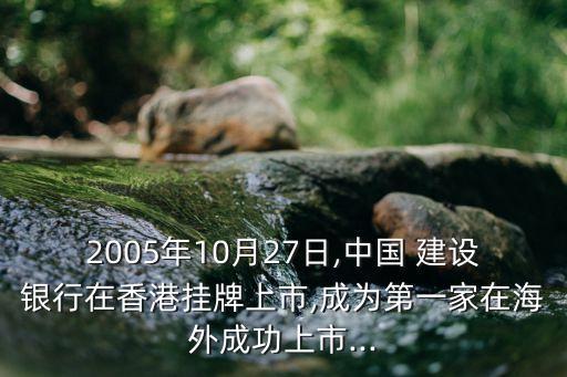 2005年10月27日,中國 建設銀行在香港掛牌上市,成為第一家在海外成功上市...