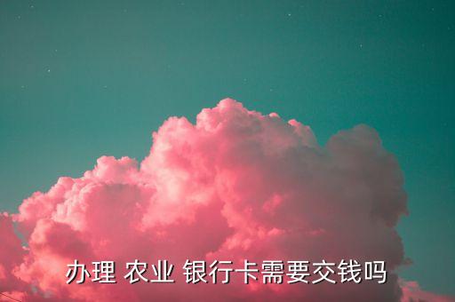 辦理 農(nóng)業(yè) 銀行卡需要交錢(qián)嗎