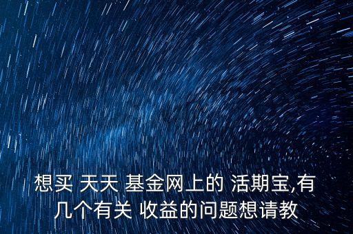 想買(mǎi) 天天 基金網(wǎng)上的 活期寶,有幾個(gè)有關(guān) 收益的問(wèn)題想請(qǐng)教