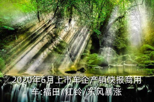 2020年6月上市車企產(chǎn)銷快報商用車:福田/江鈴/東風(fēng)暴漲