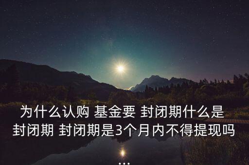 為什么認(rèn)購 基金要 封閉期什么是 封閉期 封閉期是3個(gè)月內(nèi)不得提現(xiàn)嗎...