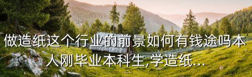 做造紙這個行業(yè)的前景如何有錢途嗎本人剛畢業(yè)本科生,學造紙...