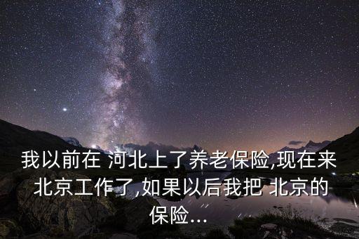 我以前在 河北上了養(yǎng)老保險(xiǎn),現(xiàn)在來 北京工作了,如果以后我把 北京的保險(xiǎn)...