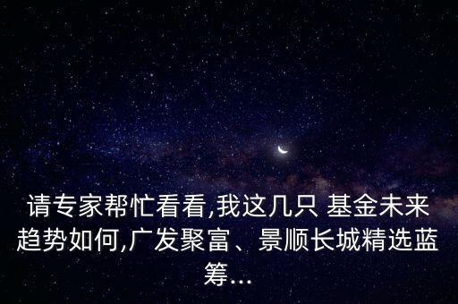 請專家?guī)兔纯?我這幾只 基金未來趨勢如何,廣發(fā)聚富、景順長城精選藍籌...