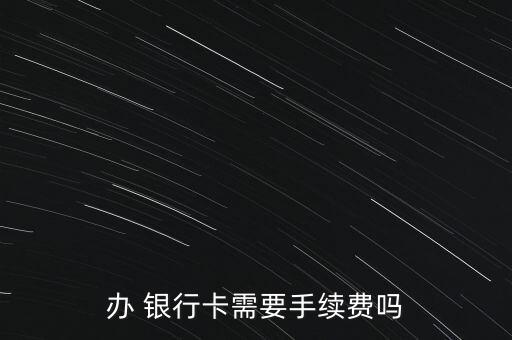 辦 銀行卡需要手續(xù)費嗎