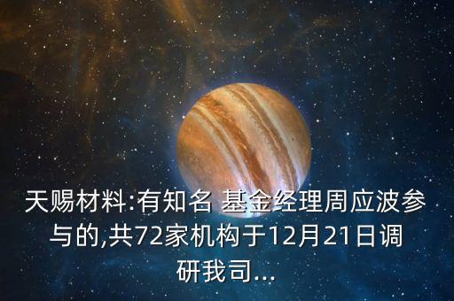 天賜材料:有知名 基金經(jīng)理周應(yīng)波參與的,共72家機(jī)構(gòu)于12月21日調(diào)研我司...