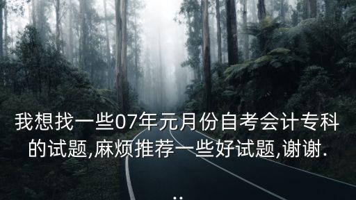 我想找一些07年元月份自考會計?？频脑囶},麻煩推薦一些好試題,謝謝...
