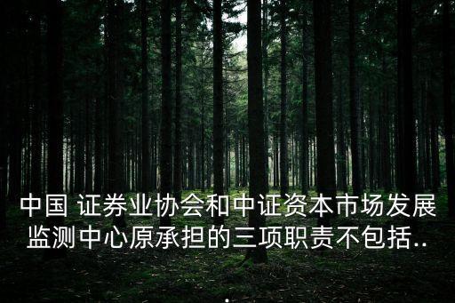 中國 證券業(yè)協(xié)會(huì)和中證資本市場發(fā)展監(jiān)測中心原承擔(dān)的三項(xiàng)職責(zé)不包括...