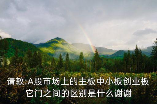 請(qǐng)教:A股市場(chǎng)上的主板中小板創(chuàng)業(yè)板它門之間的區(qū)別是什么謝謝