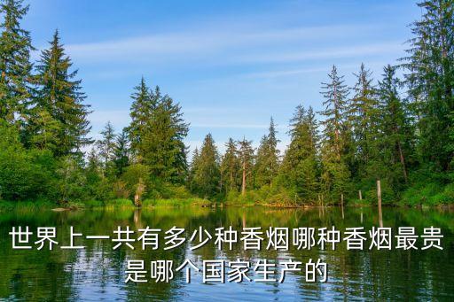 世界上一共有多少種香煙哪種香煙最貴是哪個(gè)國(guó)家生產(chǎn)的