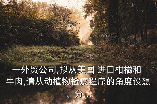 一外貿(mào)公司,擬從美國 進口柑橘和 牛肉,請從動植物檢疫程序的角度設想、分...