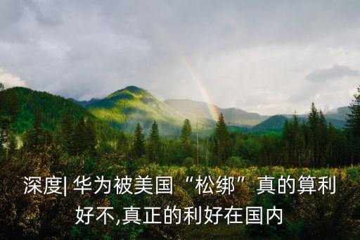 深度| 華為被美國“松綁”真的算利好不,真正的利好在國內(nèi)