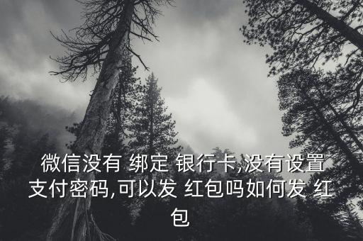  微信沒有 綁定 銀行卡,沒有設(shè)置支付密碼,可以發(fā) 紅包嗎如何發(fā) 紅包
