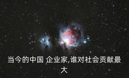 當(dāng)今的中國(guó) 企業(yè)家,誰(shuí)對(duì)社會(huì)貢獻(xiàn)最大
