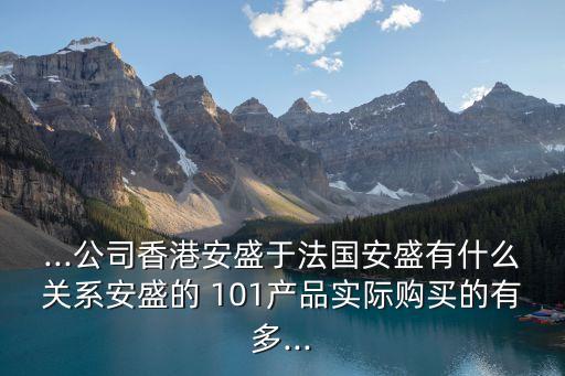 ...公司香港安盛于法國安盛有什么關系安盛的 101產(chǎn)品實際購買的有多...