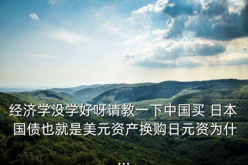 經(jīng)濟(jì)學(xué)沒學(xué)好呀請教一下中國買 日本 國債也就是美元資產(chǎn)換購日元資為什...