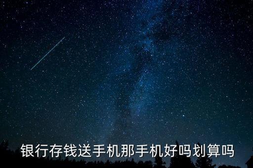  銀行存錢送手機(jī)那手機(jī)好嗎劃算嗎