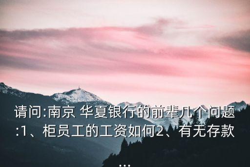 請(qǐng)問:南京 華夏銀行的前輩幾個(gè)問題:1、柜員工的工資如何2、有無存款...