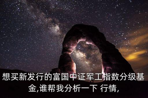 想買(mǎi)新發(fā)行的富國(guó)中證軍工指數(shù)分級(jí)基金,誰(shuí)幫我分析一下 行情,