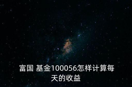  富國 基金100056怎樣計算每天的收益