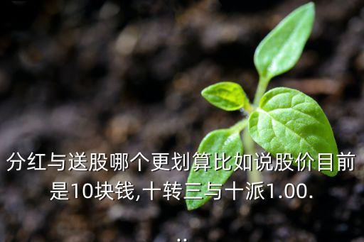 分紅與送股哪個(gè)更劃算比如說(shuō)股價(jià)目前是10塊錢,十轉(zhuǎn)三與十派1.00...