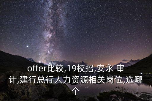 offer比較,19校招,安永 審計,建行總行人力資源相關崗位,選哪個