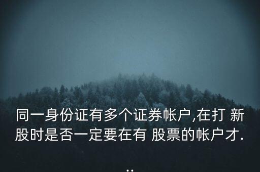 同一身份證有多個(gè)證券帳戶,在打 新股時(shí)是否一定要在有 股票的帳戶才...