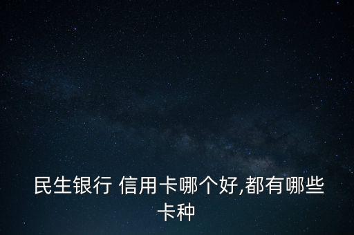  民生銀行 信用卡哪個(gè)好,都有哪些卡種