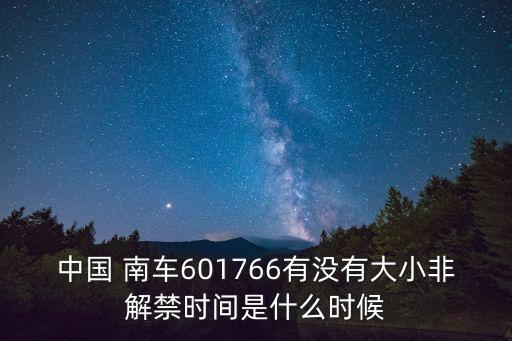 中國 南車601766有沒有大小非解禁時間是什么時候