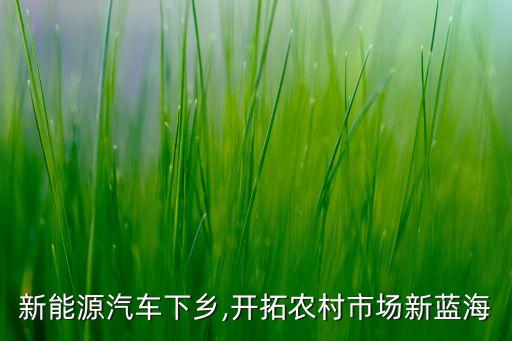 新能源汽車下鄉(xiāng),開拓農村市場新藍海