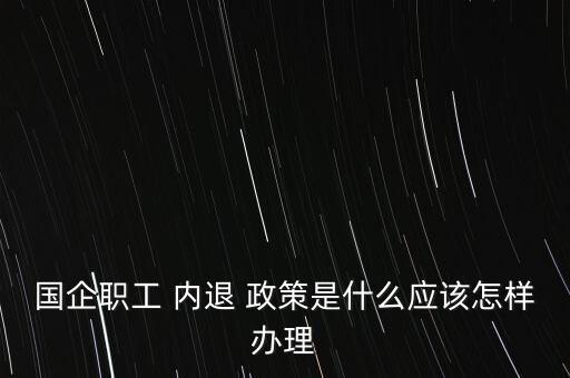 國(guó)企職工 內(nèi)退 政策是什么應(yīng)該怎樣辦理